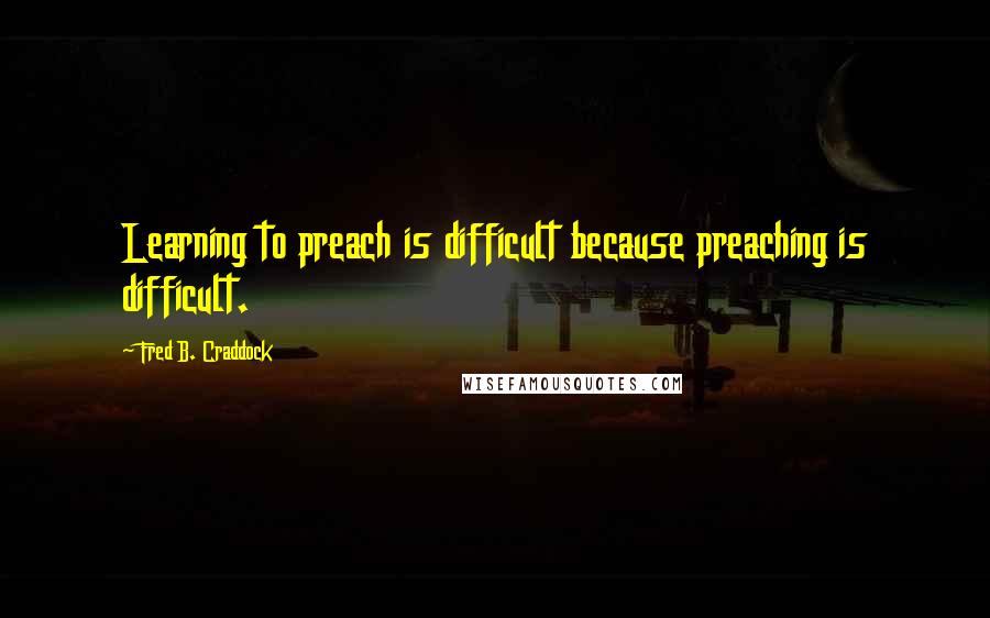 Fred B. Craddock Quotes: Learning to preach is difficult because preaching is difficult.