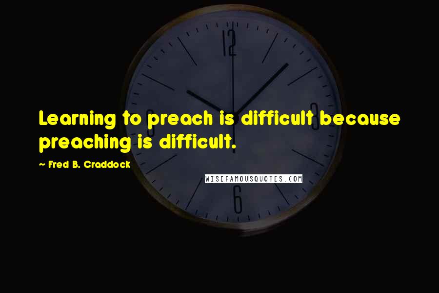 Fred B. Craddock Quotes: Learning to preach is difficult because preaching is difficult.