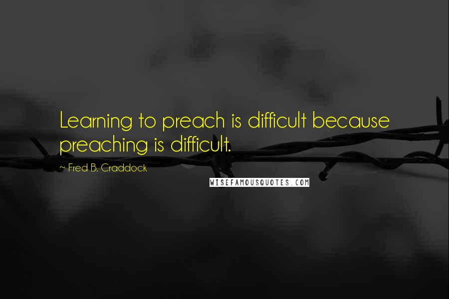 Fred B. Craddock Quotes: Learning to preach is difficult because preaching is difficult.