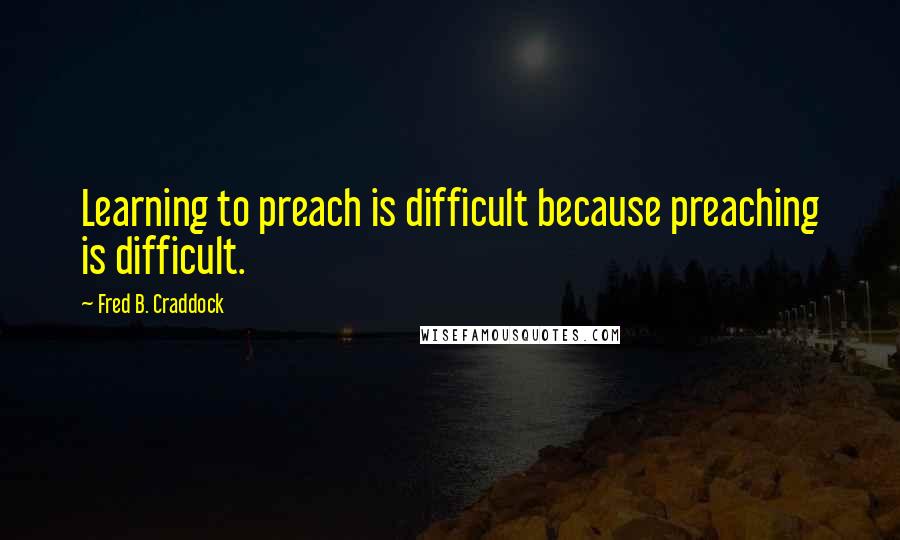 Fred B. Craddock Quotes: Learning to preach is difficult because preaching is difficult.
