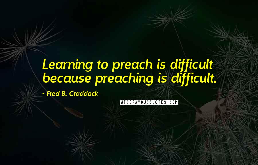 Fred B. Craddock Quotes: Learning to preach is difficult because preaching is difficult.