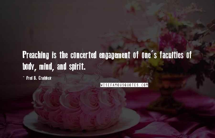Fred B. Craddock Quotes: Preaching is the concerted engagement of one's faculties of body, mind, and spirit.