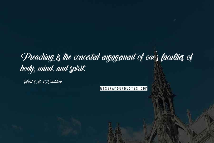 Fred B. Craddock Quotes: Preaching is the concerted engagement of one's faculties of body, mind, and spirit.