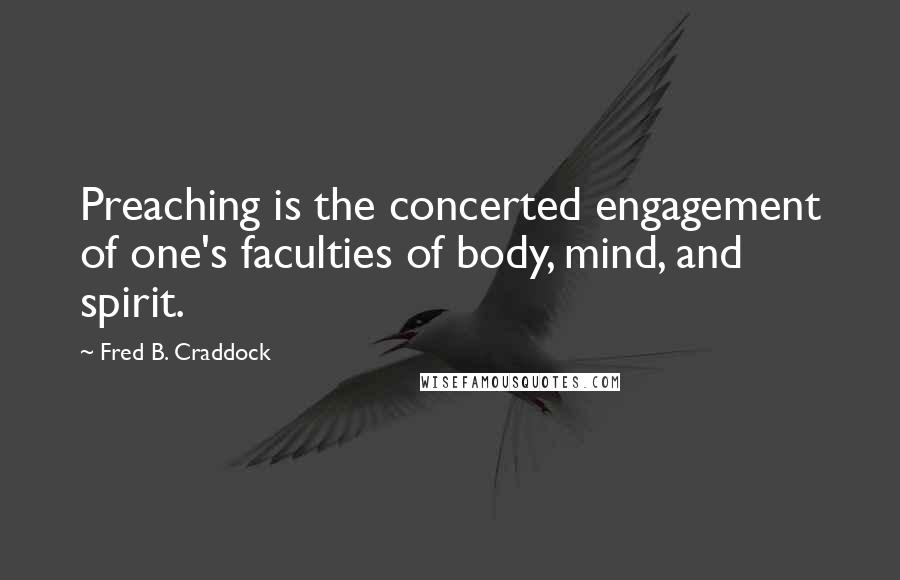 Fred B. Craddock Quotes: Preaching is the concerted engagement of one's faculties of body, mind, and spirit.