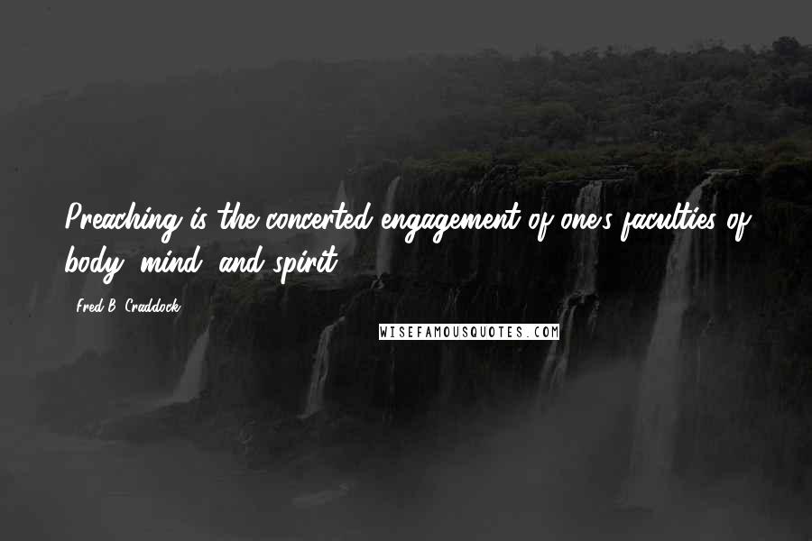 Fred B. Craddock Quotes: Preaching is the concerted engagement of one's faculties of body, mind, and spirit.