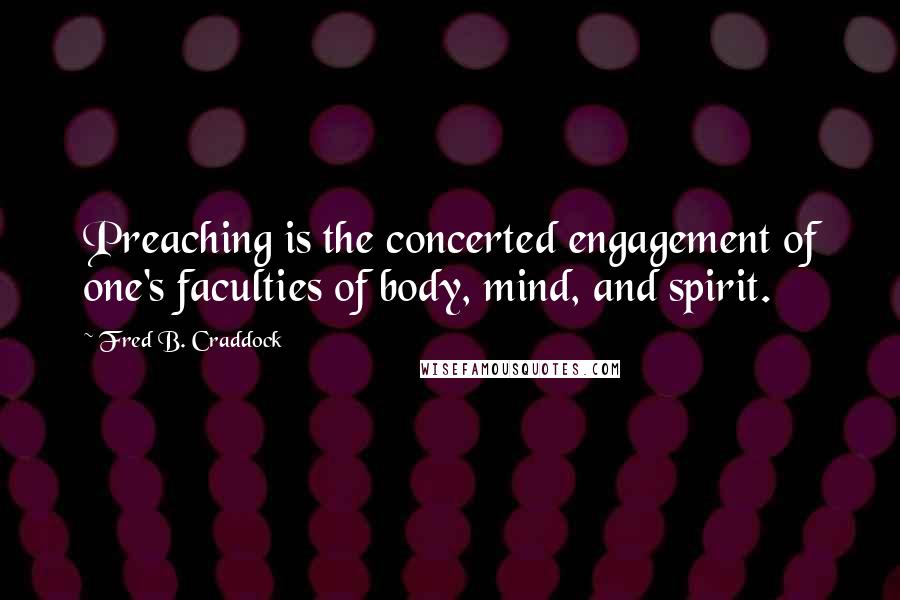 Fred B. Craddock Quotes: Preaching is the concerted engagement of one's faculties of body, mind, and spirit.