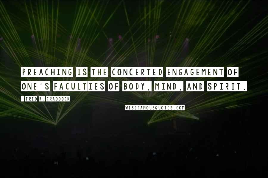 Fred B. Craddock Quotes: Preaching is the concerted engagement of one's faculties of body, mind, and spirit.