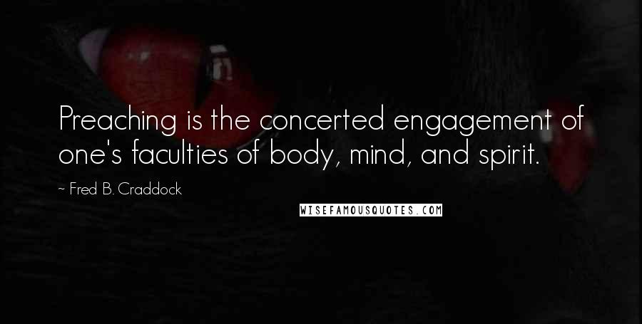 Fred B. Craddock Quotes: Preaching is the concerted engagement of one's faculties of body, mind, and spirit.