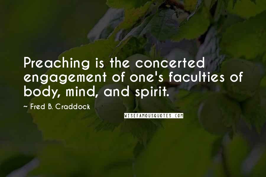 Fred B. Craddock Quotes: Preaching is the concerted engagement of one's faculties of body, mind, and spirit.