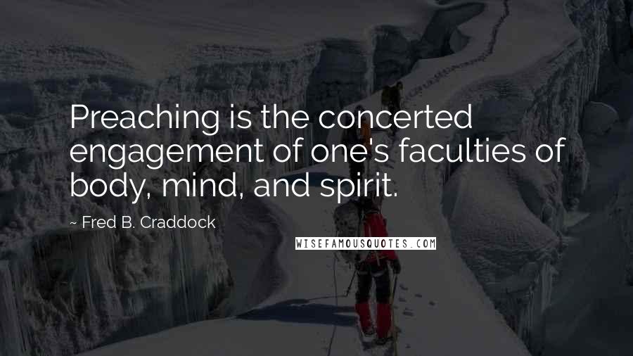 Fred B. Craddock Quotes: Preaching is the concerted engagement of one's faculties of body, mind, and spirit.