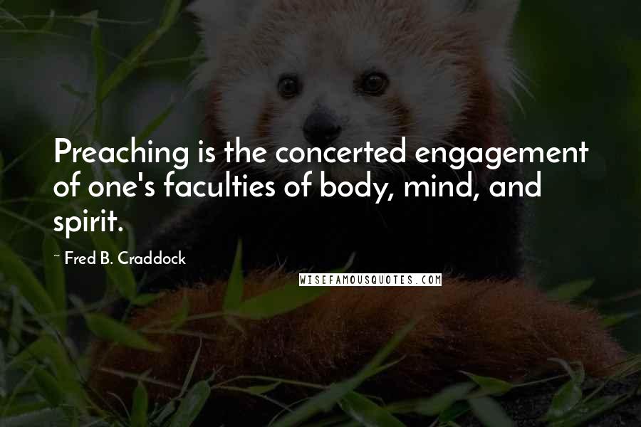 Fred B. Craddock Quotes: Preaching is the concerted engagement of one's faculties of body, mind, and spirit.