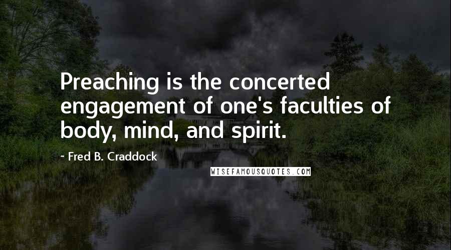 Fred B. Craddock Quotes: Preaching is the concerted engagement of one's faculties of body, mind, and spirit.