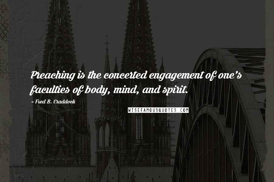 Fred B. Craddock Quotes: Preaching is the concerted engagement of one's faculties of body, mind, and spirit.