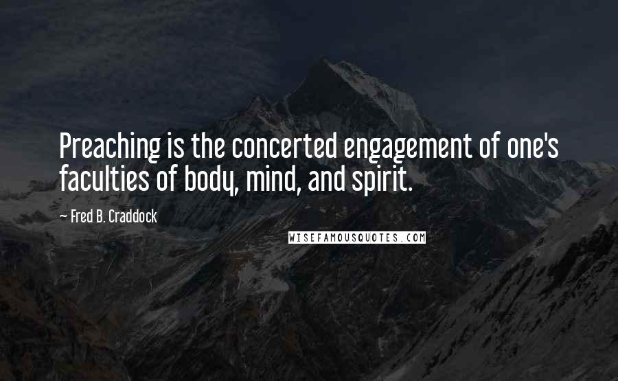 Fred B. Craddock Quotes: Preaching is the concerted engagement of one's faculties of body, mind, and spirit.