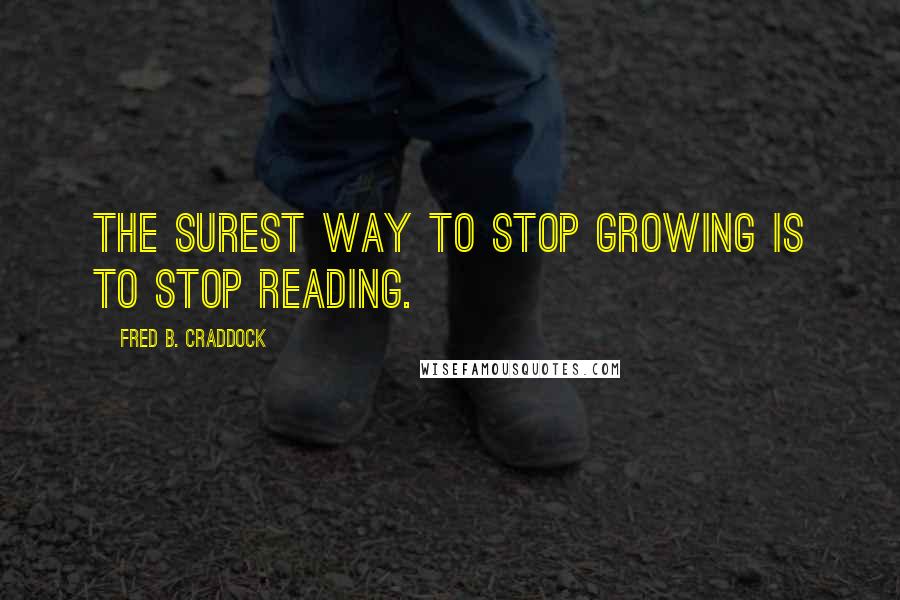 Fred B. Craddock Quotes: The surest way to stop growing is to stop reading.