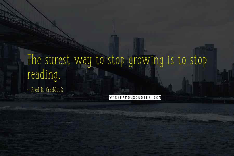 Fred B. Craddock Quotes: The surest way to stop growing is to stop reading.