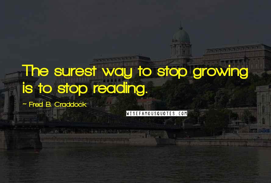 Fred B. Craddock Quotes: The surest way to stop growing is to stop reading.