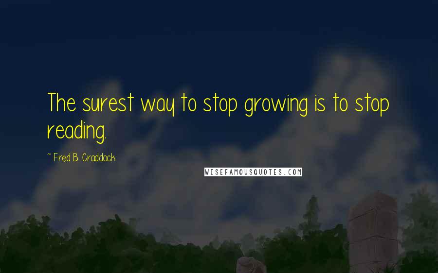 Fred B. Craddock Quotes: The surest way to stop growing is to stop reading.