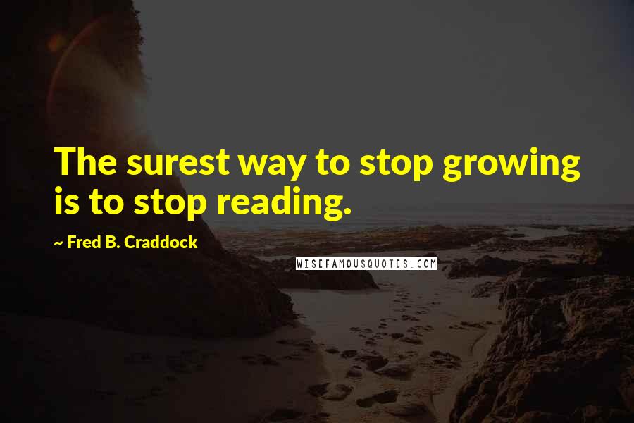 Fred B. Craddock Quotes: The surest way to stop growing is to stop reading.