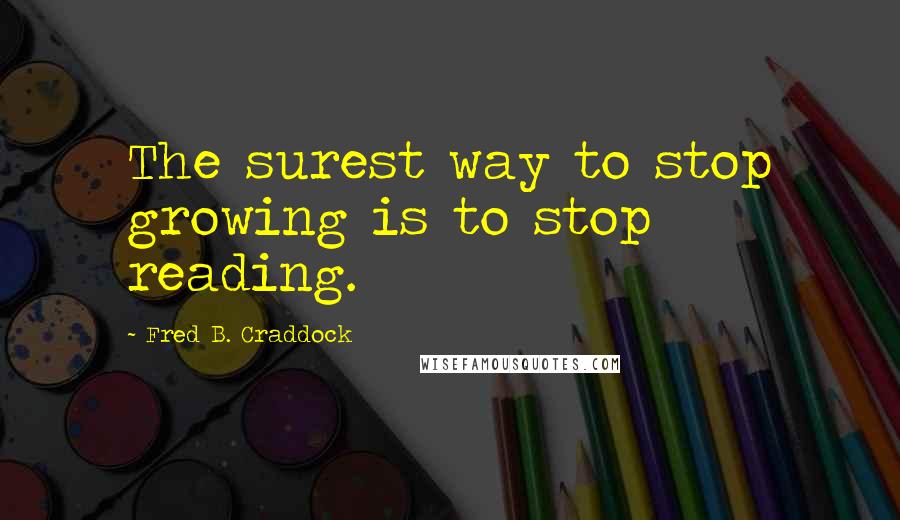 Fred B. Craddock Quotes: The surest way to stop growing is to stop reading.