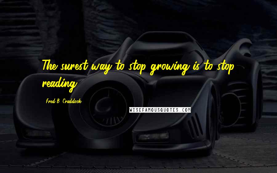 Fred B. Craddock Quotes: The surest way to stop growing is to stop reading.