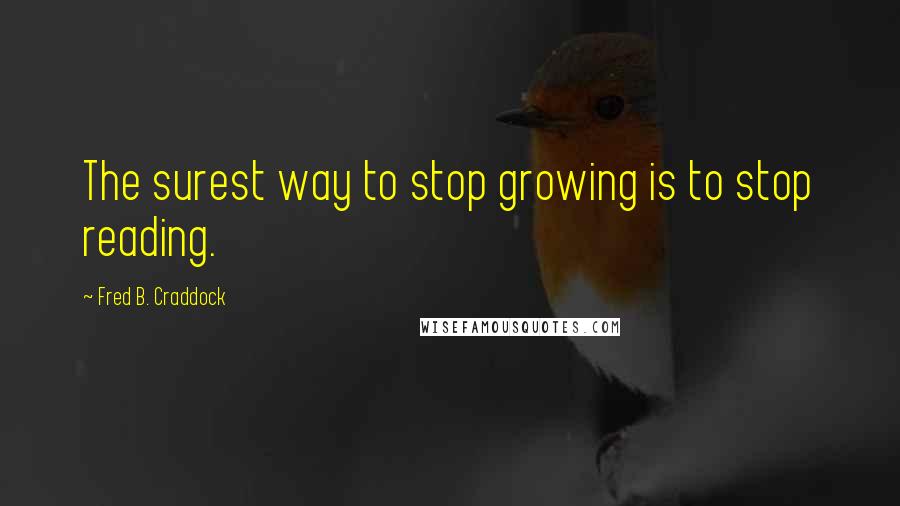 Fred B. Craddock Quotes: The surest way to stop growing is to stop reading.