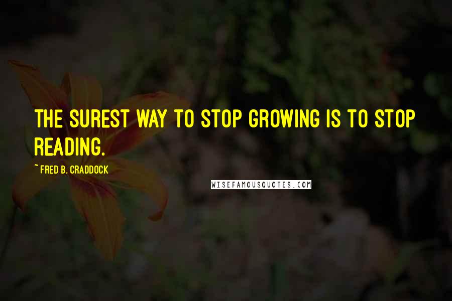 Fred B. Craddock Quotes: The surest way to stop growing is to stop reading.