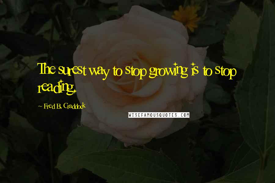 Fred B. Craddock Quotes: The surest way to stop growing is to stop reading.