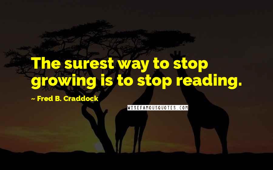 Fred B. Craddock Quotes: The surest way to stop growing is to stop reading.