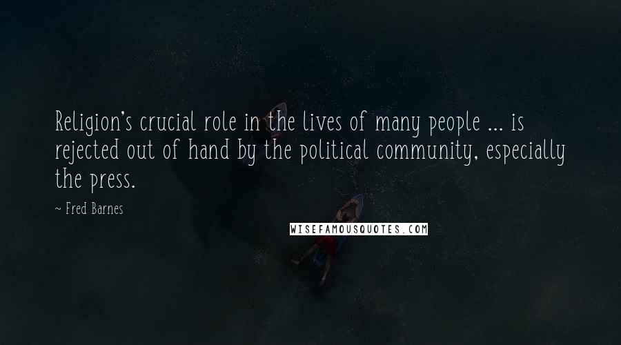 Fred Barnes Quotes: Religion's crucial role in the lives of many people ... is rejected out of hand by the political community, especially the press.