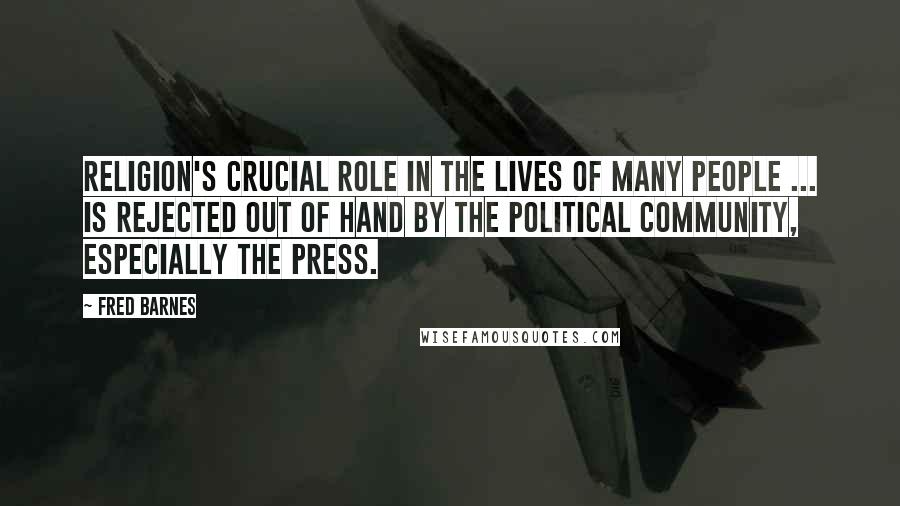 Fred Barnes Quotes: Religion's crucial role in the lives of many people ... is rejected out of hand by the political community, especially the press.