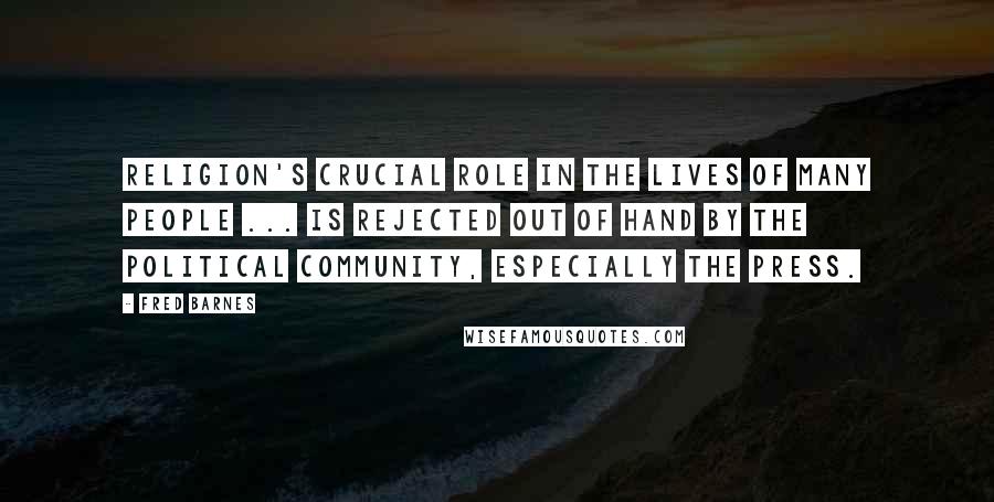 Fred Barnes Quotes: Religion's crucial role in the lives of many people ... is rejected out of hand by the political community, especially the press.