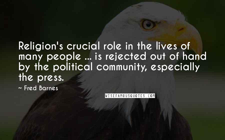 Fred Barnes Quotes: Religion's crucial role in the lives of many people ... is rejected out of hand by the political community, especially the press.