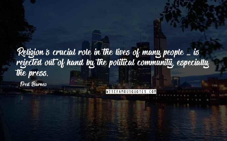 Fred Barnes Quotes: Religion's crucial role in the lives of many people ... is rejected out of hand by the political community, especially the press.