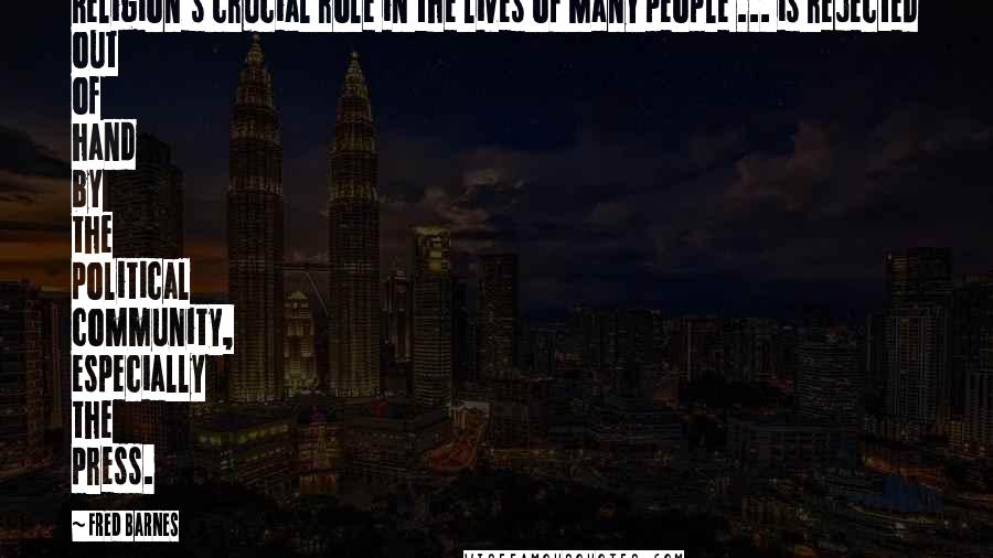 Fred Barnes Quotes: Religion's crucial role in the lives of many people ... is rejected out of hand by the political community, especially the press.