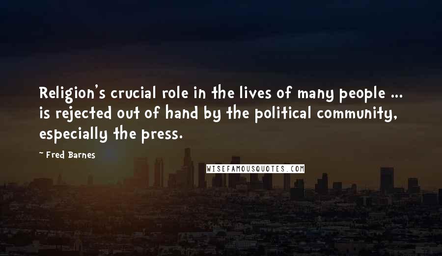 Fred Barnes Quotes: Religion's crucial role in the lives of many people ... is rejected out of hand by the political community, especially the press.