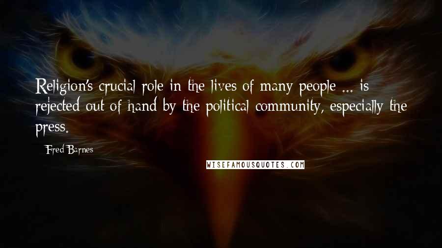 Fred Barnes Quotes: Religion's crucial role in the lives of many people ... is rejected out of hand by the political community, especially the press.