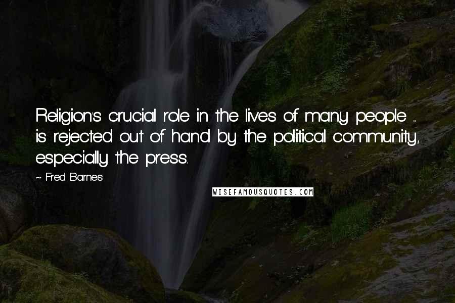 Fred Barnes Quotes: Religion's crucial role in the lives of many people ... is rejected out of hand by the political community, especially the press.