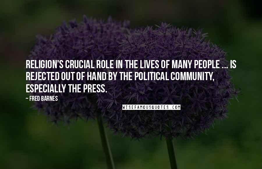 Fred Barnes Quotes: Religion's crucial role in the lives of many people ... is rejected out of hand by the political community, especially the press.