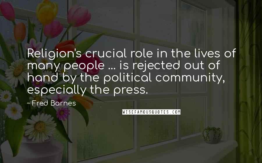 Fred Barnes Quotes: Religion's crucial role in the lives of many people ... is rejected out of hand by the political community, especially the press.