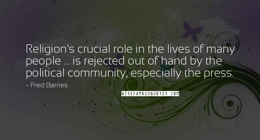 Fred Barnes Quotes: Religion's crucial role in the lives of many people ... is rejected out of hand by the political community, especially the press.