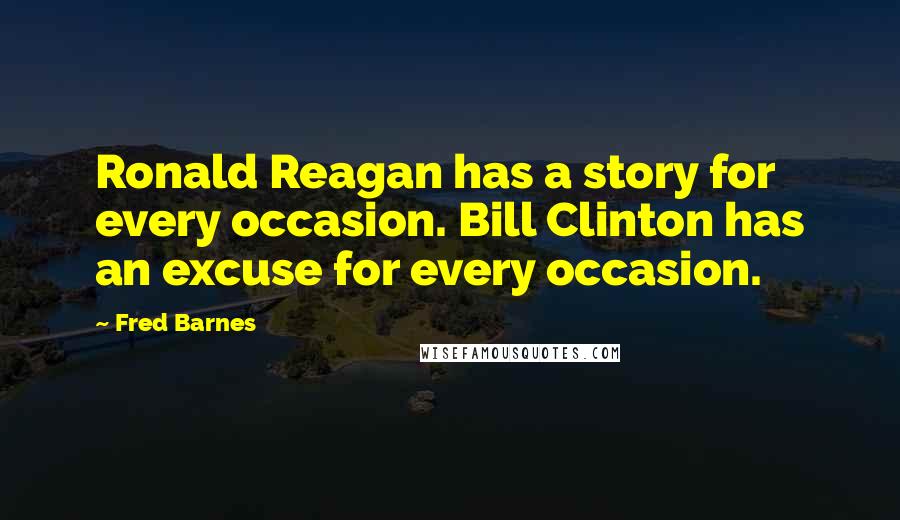 Fred Barnes Quotes: Ronald Reagan has a story for every occasion. Bill Clinton has an excuse for every occasion.
