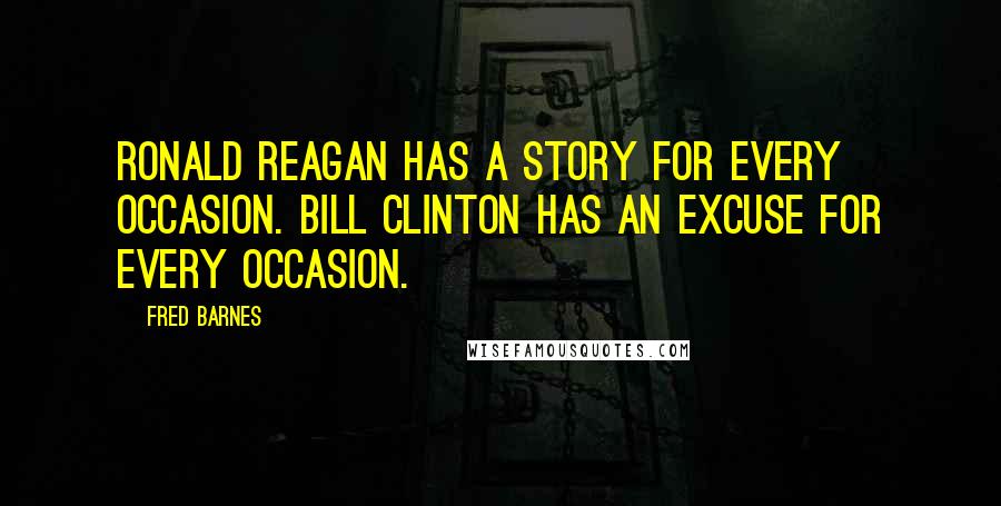 Fred Barnes Quotes: Ronald Reagan has a story for every occasion. Bill Clinton has an excuse for every occasion.