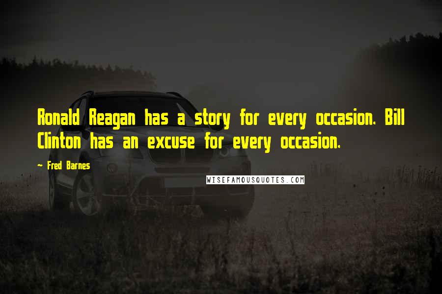 Fred Barnes Quotes: Ronald Reagan has a story for every occasion. Bill Clinton has an excuse for every occasion.