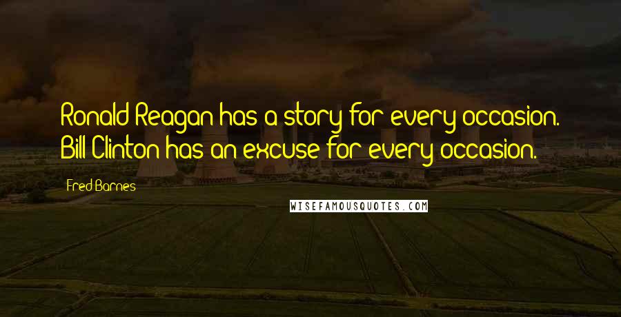 Fred Barnes Quotes: Ronald Reagan has a story for every occasion. Bill Clinton has an excuse for every occasion.