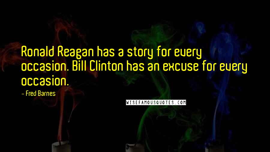 Fred Barnes Quotes: Ronald Reagan has a story for every occasion. Bill Clinton has an excuse for every occasion.