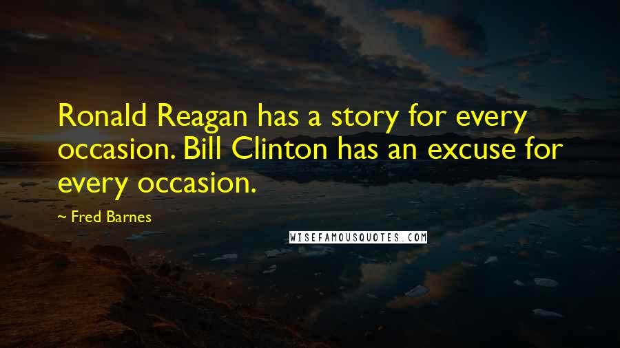 Fred Barnes Quotes: Ronald Reagan has a story for every occasion. Bill Clinton has an excuse for every occasion.