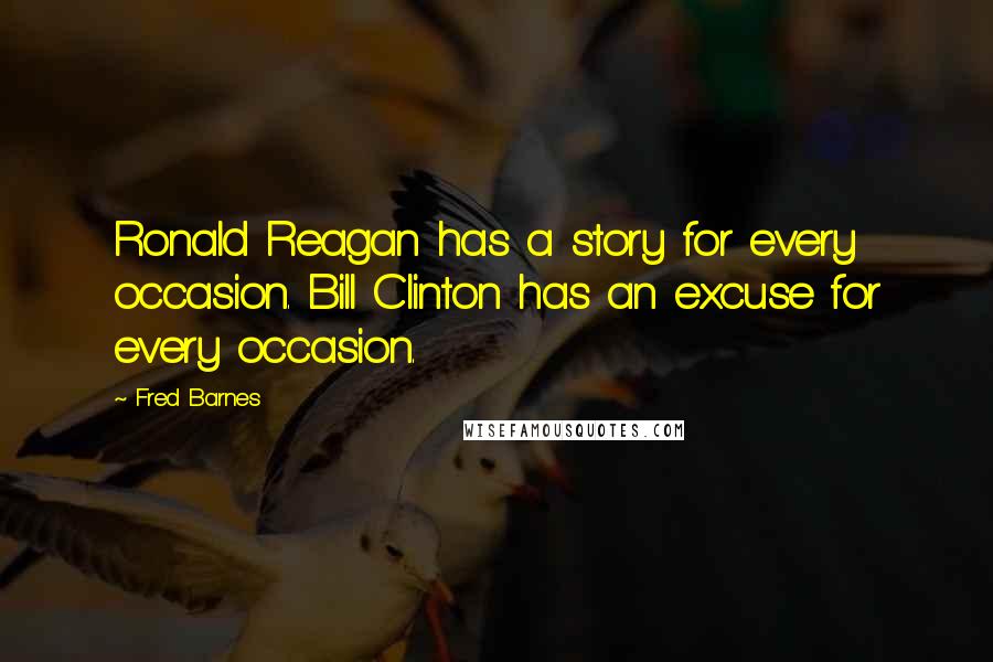 Fred Barnes Quotes: Ronald Reagan has a story for every occasion. Bill Clinton has an excuse for every occasion.