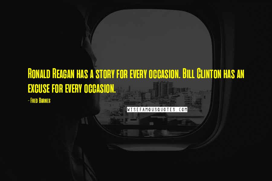 Fred Barnes Quotes: Ronald Reagan has a story for every occasion. Bill Clinton has an excuse for every occasion.