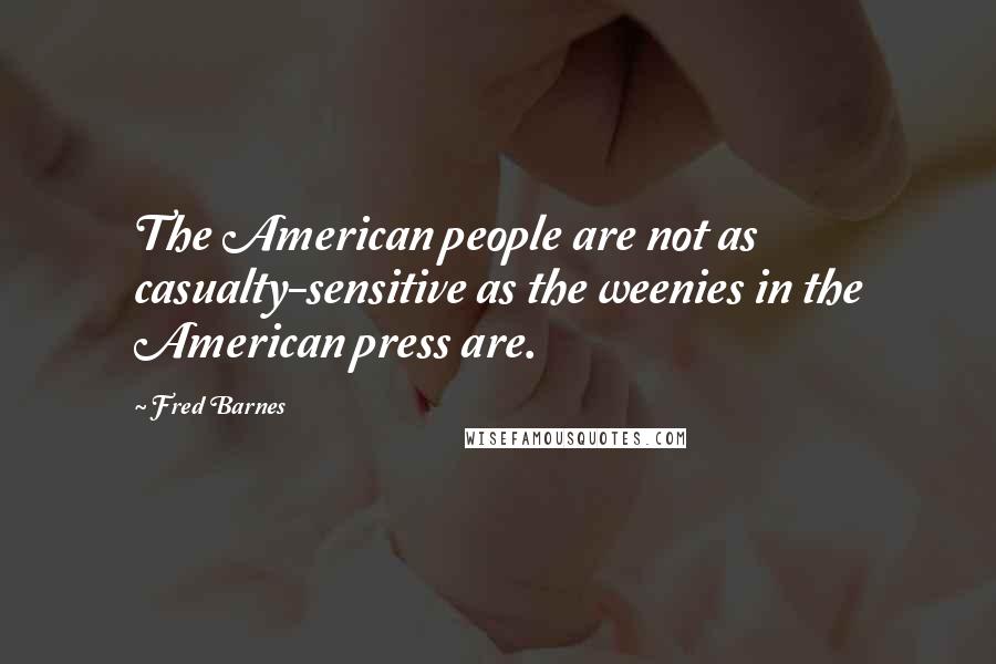 Fred Barnes Quotes: The American people are not as casualty-sensitive as the weenies in the American press are.